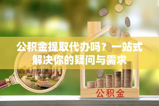 金门公积金提取代办吗？一站式解决你的疑问与需求