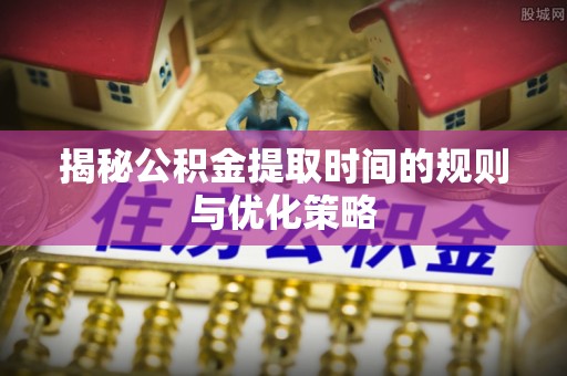 金门揭秘公积金提取时间的规则与优化策略