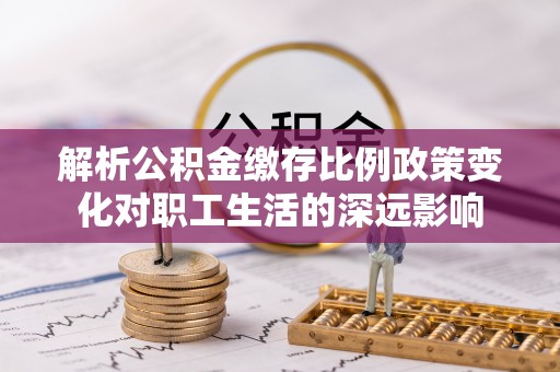 金门解析公积金缴存比例政策变化对职工生活的深远影响