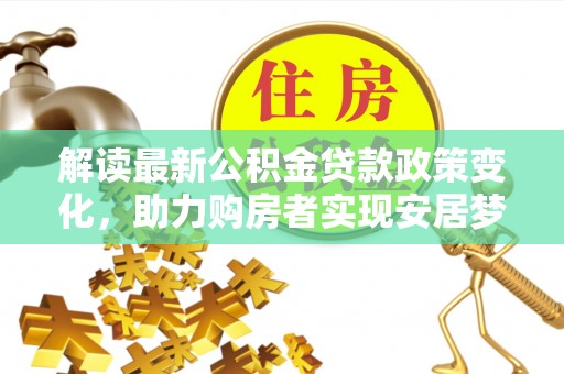 金门解读最新公积金贷款政策变化，助力购房者实现安居梦想