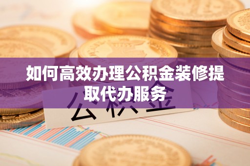 金门如何高效办理公积金装修提取代办服务