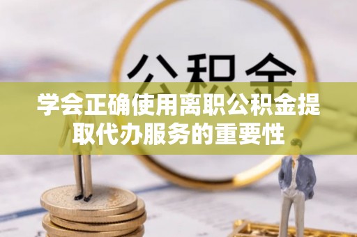 金门学会正确使用离职公积金提取代办服务的重要性